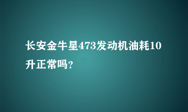 长安金牛星473发动机油耗10升正常吗？