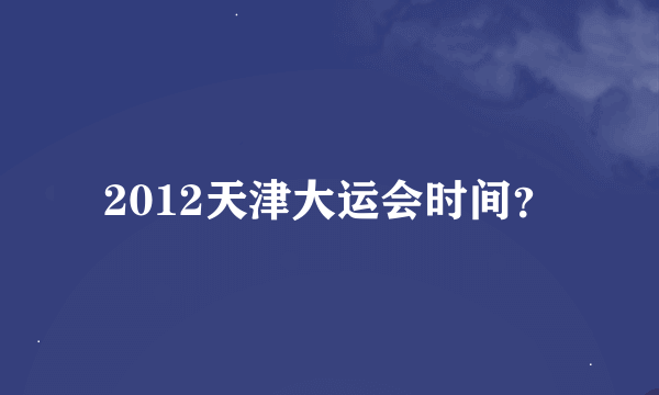 2012天津大运会时间？