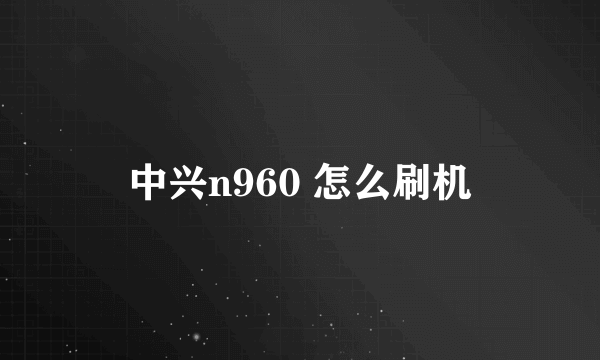 中兴n960 怎么刷机