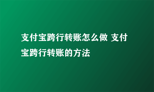 支付宝跨行转账怎么做 支付宝跨行转账的方法