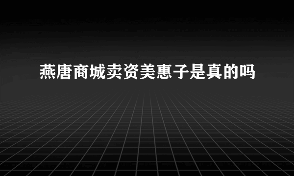 燕唐商城卖资美惠子是真的吗