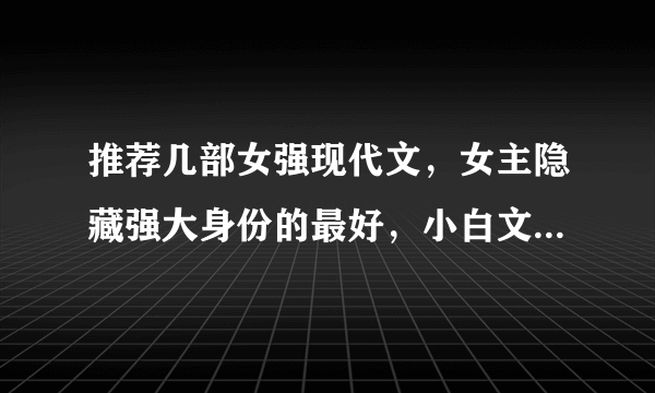 推荐几部女强现代文，女主隐藏强大身份的最好，小白文不要哦，谢谢。