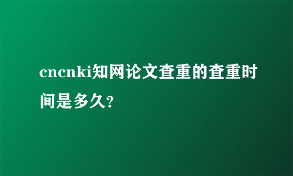 cncnki知网论文查重的查重时间是多久？