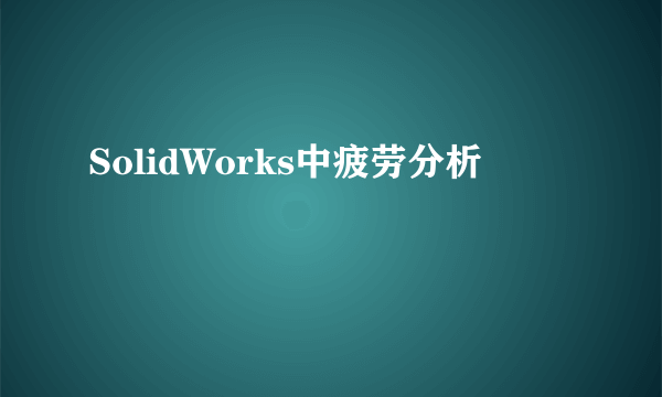 SolidWorks中疲劳分析