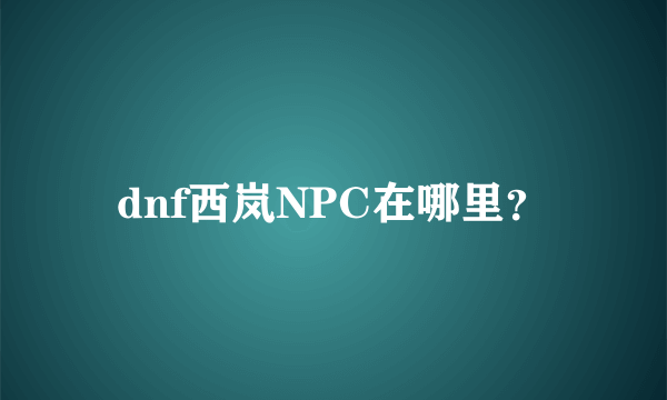 dnf西岚NPC在哪里？