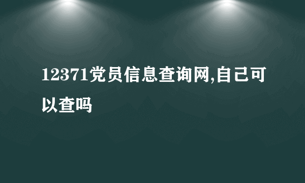 12371党员信息查询网,自己可以查吗