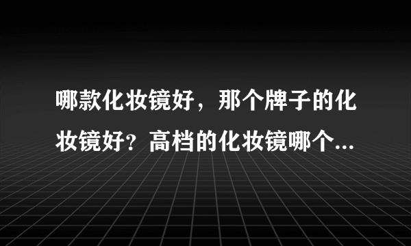 哪款化妆镜好，那个牌子的化妆镜好？高档的化妆镜哪个品牌好？