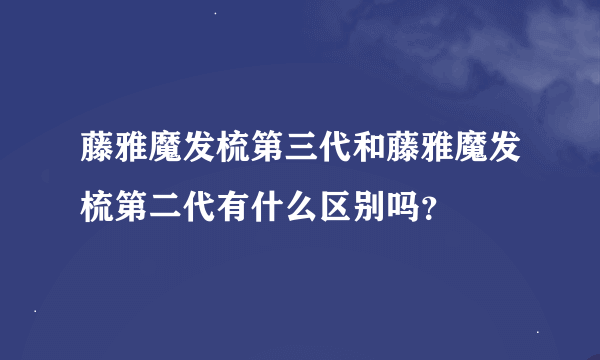 藤雅魔发梳第三代和藤雅魔发梳第二代有什么区别吗？