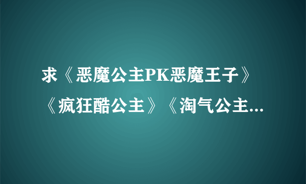 求《恶魔公主PK恶魔王子》《疯狂酷公主》《淘气公主的笨笨王子》《刁蛮公主驾到》全本TXT