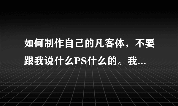 如何制作自己的凡客体，不要跟我说什么PS什么的。我很傻，不懂。就教我就可以了。要软件