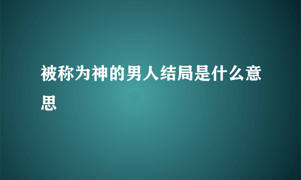 被称为神的男人结局是什么意思