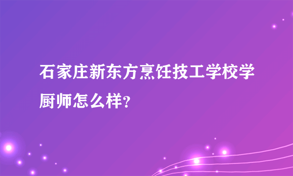 石家庄新东方烹饪技工学校学厨师怎么样？