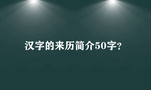 汉字的来历简介50字？