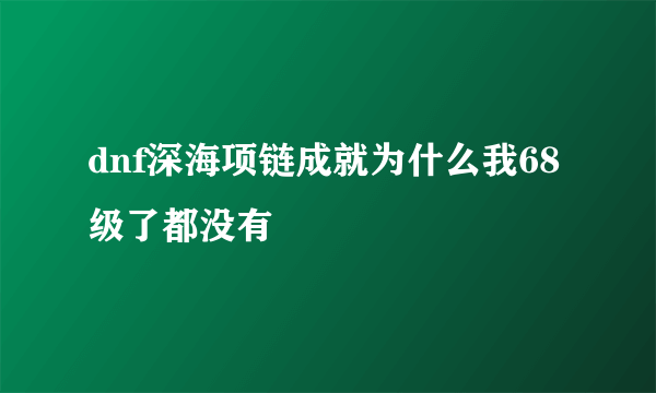 dnf深海项链成就为什么我68级了都没有