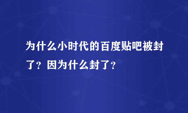 为什么小时代的百度贴吧被封了？因为什么封了？