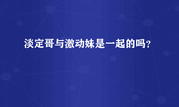 淡定哥与激动妹是一起的吗？