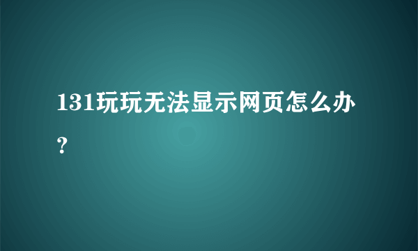 131玩玩无法显示网页怎么办？