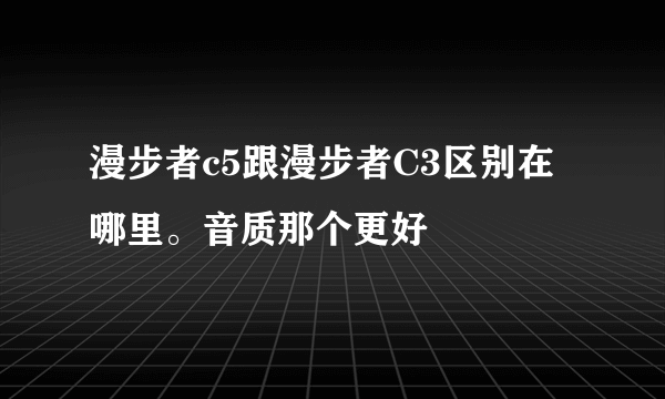 漫步者c5跟漫步者C3区别在哪里。音质那个更好