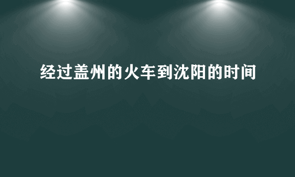 经过盖州的火车到沈阳的时间