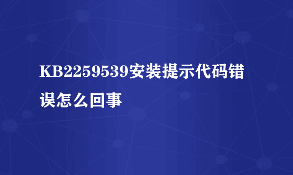 KB2259539安装提示代码错误怎么回事