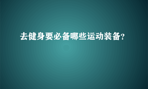 去健身要必备哪些运动装备？