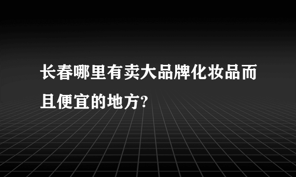 长春哪里有卖大品牌化妆品而且便宜的地方?