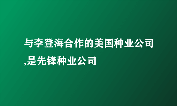 与李登海合作的美国种业公司,是先锋种业公司