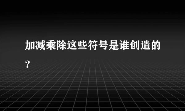 加减乘除这些符号是谁创造的？