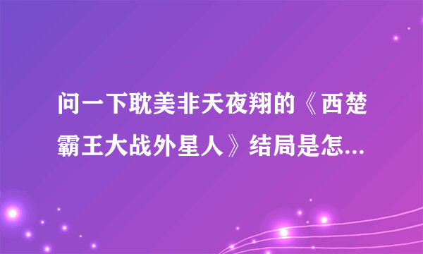 问一下耽美非天夜翔的《西楚霸王大战外星人》结局是怎么样的？