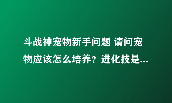 斗战神宠物新手问题 请问宠物应该怎么培养？进化技是什么？附身技又是什么？各自的槽怎么开？