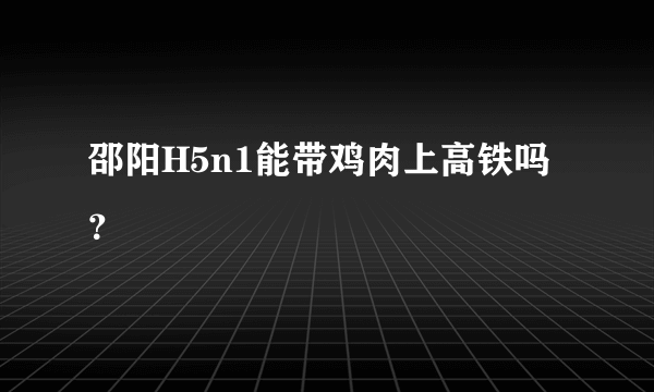 邵阳H5n1能带鸡肉上高铁吗？