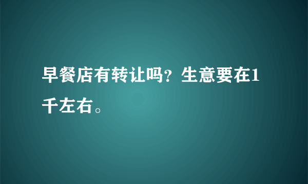 早餐店有转让吗？生意要在1千左右。