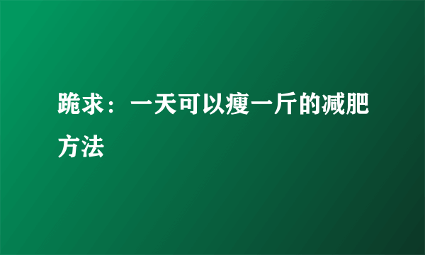 跪求：一天可以瘦一斤的减肥方法