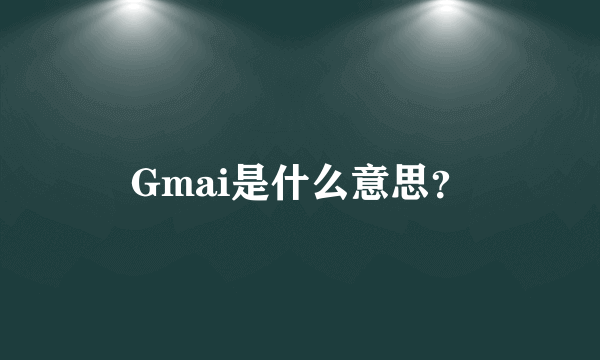 Gmai是什么意思？