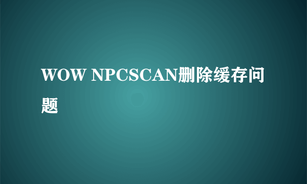 WOW NPCSCAN删除缓存问题