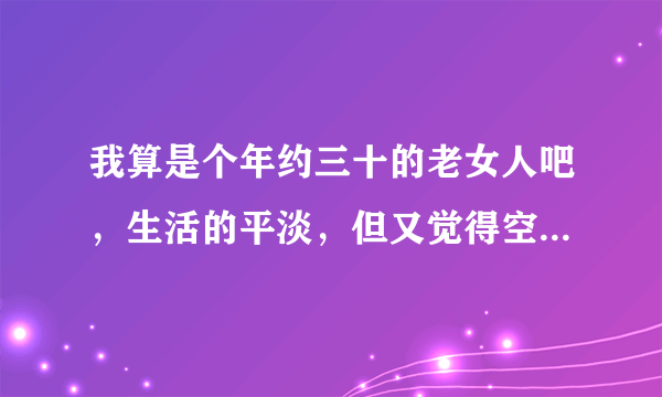 我算是个年约三十的老女人吧，生活的平淡，但又觉得空虚，去交际又觉得无聊，好矛盾，怎样改变这种状况？