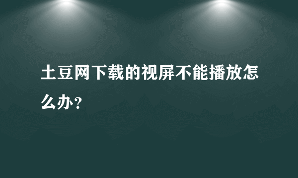 土豆网下载的视屏不能播放怎么办？