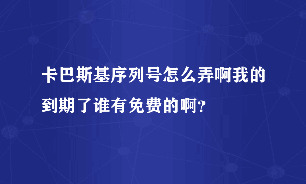 卡巴斯基序列号怎么弄啊我的到期了谁有免费的啊？