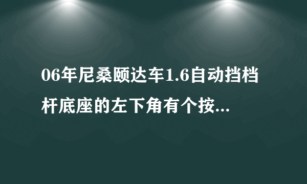 06年尼桑颐达车1.6自动挡档杆底座的左下角有个按钮式干什么的，谢谢