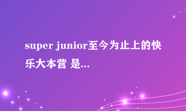 super junior至今为止上的快乐大本营 是哪几期啊？