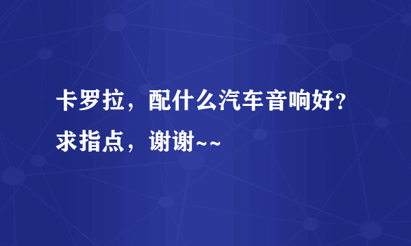 卡罗拉，配什么汽车音响好？求指点，谢谢~~