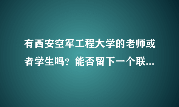 有西安空军工程大学的老师或者学生吗？能否留下一个联系方式，有事求助啊！！！谢谢啊