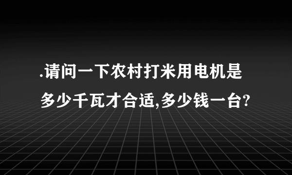 .请问一下农村打米用电机是多少千瓦才合适,多少钱一台?