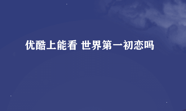 优酷上能看 世界第一初恋吗