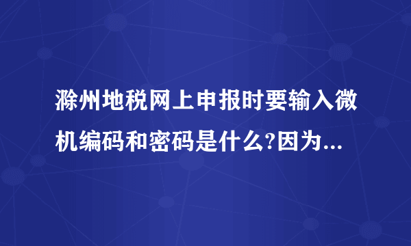 滁州地税网上申报时要输入微机编码和密码是什么?因为是首次进入不知道