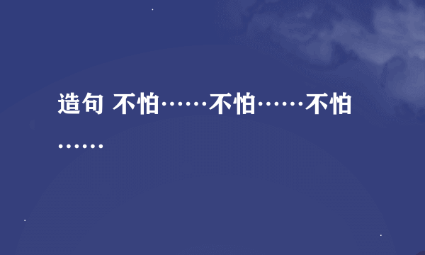 造句 不怕……不怕……不怕……