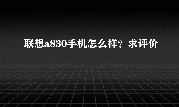 联想a830手机怎么样？求评价