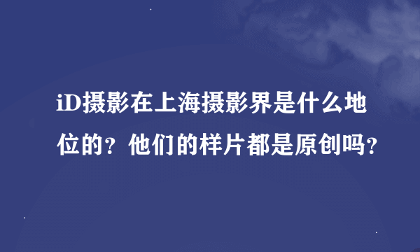 iD摄影在上海摄影界是什么地位的？他们的样片都是原创吗？