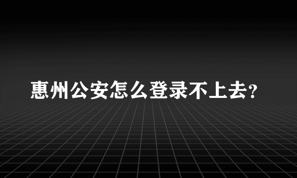 惠州公安怎么登录不上去？