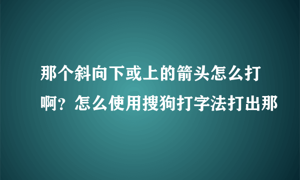 那个斜向下或上的箭头怎么打啊？怎么使用搜狗打字法打出那